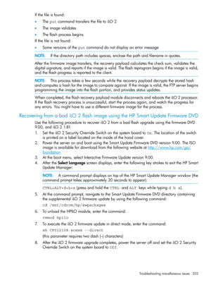 Page 203Ifthefileisfound:
•TheputcommandtransfersthefiletoiLO2
•Theimagevalidates
•Theflashprocessbegins
Ifthefileisnotfound:
•Someversionsoftheputcommanddonotdisplayanerrormessage
NOTE:Ifthedirectorypathincludesspaces,enclosethepathandfilenameinquotes.
Afterthefirmwareimagetransfers,therecoverypayloadcalculatesthechecksum,validatesthe
digitalsignature,andreportsiftheimageisvalid.Theflashreprogrambeginsiftheimageisvalid,
andtheflashprogressisreportedtotheclient....