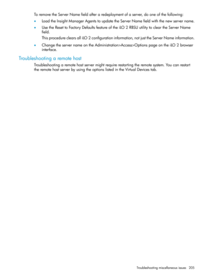 Page 205ToremovetheServerNamefieldafteraredeploymentofaserver,dooneofthefollowing:
•LoadtheInsightManagerAgentstoupdatetheServerNamefieldwiththenewservername.
•UsetheResettoFactoryDefaultsfeatureoftheiLO2RBSUutilitytocleartheServerName
field.
ThisprocedureclearsalliLO2configurationinformation,notjusttheServerNameinformation.
•ChangetheservernameontheAdministration>Access>OptionspageontheiLO2browser
interface.
Troubleshootingaremotehost...