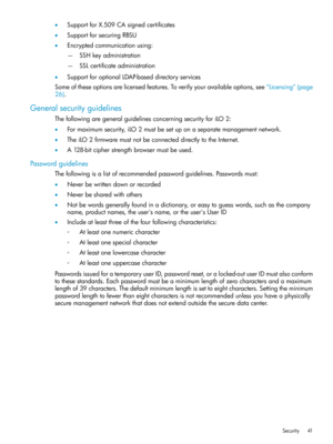 Page 41•SupportforX.509CAsignedcertificates
•SupportforsecuringRBSU
•Encryptedcommunicationusing:
SSHkeyadministration—
—SSLcertificateadministration
•SupportforoptionalLDAP-baseddirectoryservices
Someoftheseoptionsarelicensedfeatures.Toverifyyouravailableoptions,see“Licensing”(page
26).
Generalsecurityguidelines
ThefollowingaregeneralguidelinesconcerningsecurityforiLO2:
•Formaximumsecurity,iLO2mustbesetuponaseparatemanagementnetwork.
•TheiLO2firmwaremustnotbeconnecteddirectlytotheInternet....