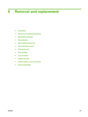 Page 1096 Removal and replacement
●Introduction
●
Removal and replacement strategy
●
Electrostatic discharge
●
Required tools
●
Before performing service
●
After performing service
●
Post-service test
●
Print cartridge
●
Tray 2 cassette
●
Rollers and pads
●
External panels, covers, and doors
●
Internal assemblies
ENWW 97 