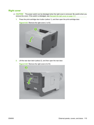 Page 127Right cover
CAUTION:The power switch can be dislodged when the ri ght cover is removed. Be careful when you
remove the cover. If the switch is dislodged, see 
Reinstall the right cover on page 117 .
1. Press the print-cartridge door button (callout  1), and then open the print-cartridge door.
Figure 6-23   Remove the right cover (1 of 5)
1
2.Lift the rear door latch (callout  2), and then open the rear door.
Figure 6-24   Remove the right cover (2 of 5)
2
ENWW External panels, covers, and doors 115 