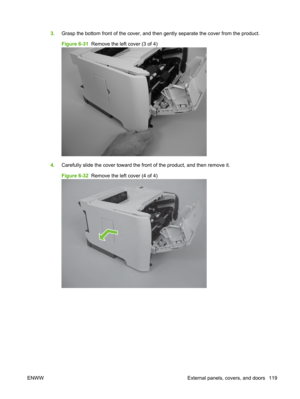 Page 1313.Grasp the bottom front of the cover, and then  gently separate the cover from the product.
Figure 6-31   Remove the left cover (3 of 4)
4.Carefully slide the cover toward the fron t of the product, and then remove it.
Figure 6-32   Remove the left cover (4 of 4)
ENWW External panels, covers, and doors 119 