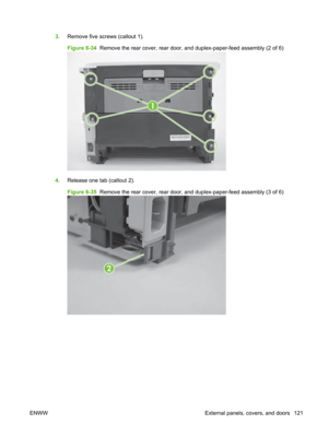 Page 1333.Remove five screws (callout 1).
Figure 6-34   Remove the rear cover, rear door, and duplex-paper-feed assembly (2 of 6)
1
4.Release one tab (callout 2).
Figure 6-35   Remove the rear cover, rear door, and duplex-paper-feed assembly (3 of 6)
2
ENWW External panels, covers, and doors 121 