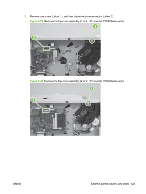 Page 1372.Remove one screw (callout 1), and then disconnect one connector (callout 2).
Figure 6-39   Remove the top-cover assembly (1 of 4; HP LaserJet P2030 Series only)
1
2
Figure 6-40  Remove the top-cover assembly (2 of 4; HP LaserJet P2050 Series only)
1
2
ENWW External panels, covers, and doors 125 