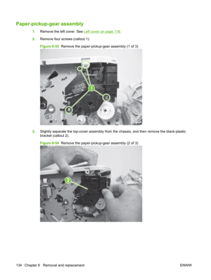 Page 146Paper-pickup-gear assembly
1.Remove the left cover. See Left cover on page 118.
2. Remove four screws (callout 1).
Figure 6-53   Remove the paper-pickup-gear assembly (1 of 3)
1
3.Slightly separate the top-cover  assembly from the chassis, and then remove the black-plastic
bracket (callout 2).
Figure 6-54   Remove the paper-pickup-gear assembly (2 of 3)
2
134 Chapter 6   Removal and replacement ENWW 