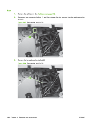 Page 152Fan
1.Remove the right cover. See Right cover on page 115.
2. Disconnect one connector (callout 1), and then release the wire harness from the guide along the
fan duct.
Figure 6-63   Remove the fan (1 of 3)
1
3.Remove the fan static spring (callout 2).
Figure 6-64   Remove the fan (2 of 3)
2
140 Chapter 6   Removal and replacement ENWW 