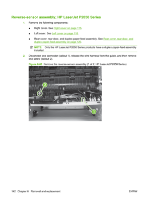 Page 154Reverse-sensor assembly; HP LaserJet P2050 Series
1.Remove the following components:
● Right cover. See 
Right cover on page 115
.
● Left cover. See 
Left cover on page 118
.
● Rear cover, rear door, and duplex-paper-feed assembly. See 
Rear cover, rear door, and
duplex-paper-feed assembly on page 120
.
NOTE: Only the HP LaserJet P2050 Series prod ucts have a duplex-paper-feed assembly
installed.
2. Disconnect one connector (callout 1), release the wire harness from the guide, and then remove
one screw...