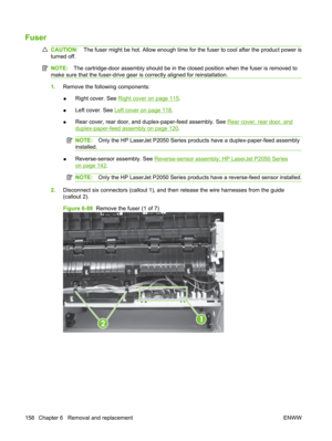 Page 170Fuser
CAUTION:The fuser might be hot. Allow enough time for  the fuser to cool after the product power is
turned off.
NOTE: The cartridge-door assembly should be in the closed position when the fuser is removed to
make sure that the fuser-drive gear is correctly aligned for reinstallation.
1. Remove the following components:
● Right cover. See 
Right cover on page 115
.
● Left cover. See 
Left cover on page 118
.
● Rear cover, rear door, and duplex-paper-feed assembly. See 
Rear cover, rear door, and...