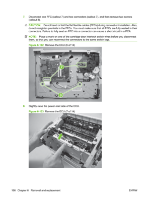 Page 1787.Disconnect one FFC (callout 7) and two connecto rs (callout 7), and then remove two screws
(callout 8).
CAUTION: Do not bend or fold the flat flexible cables (FFCs) during removal or installation. Also,
do not straighten pre-folds in the FFCs. You  must make sure that all FFCs are fully seated in their
connectors. Failure to fully seat an FFC into a connector can cause a short circuit in a PCA.
NOTE: Place a mark on one of the cartridge-door interlock switch wires before you disconnect
them, so that...