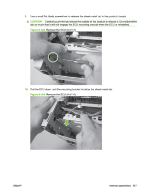 Page 1799.Use a small flat blade screwdriv er to release the sheet-metal tab in the product chassis.
CAUTION:Carefully push the tab toward the outside of the product to release it. Do not bend the
tab so much that it will not engage the ECU  mounting bracket when the ECU is reinstalled.
Figure 6-104  Remove the ECU (8 of 14)
10.Pull the ECU down until the mounting  bracket is below the sheet-metal tab.
Figure 6-105   Remove the ECU (9 of 14)
ENWW Internal assemblies 167 