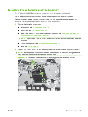 Page 189Face-down-drive or duplexing-paper-feed assembly
The HP LaserJet P2030 Series products have a face-down-drive assembly installed.
The HP LaserJet P2050 Series products have  a duplexing-paper-feed assembly installed.
These components appear identical from the outsi de, but they have different internal gears and
functions. The same procedure is  used to remove either component.
1. Remove the following components:
● Right cover. See 
Right cover on page 115.
● Left cover. See 
Left cover on page 118.
●...