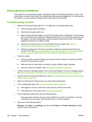 Page 198Solve general problems
If the product is not responding correctly, complete the steps in the following checklist, in order. If the
product does not pass a step, follow the corresponding troubleshooting suggestions. If a step resolves
the problem, you can stop without performing the other steps on the checklist.
Troubleshooting checklist
1.Make sure the product Ready light is on.  If no lights are on, complete these steps:
a. Check the power-cable connections.
b. Check that the power switch is on.
c. Make...