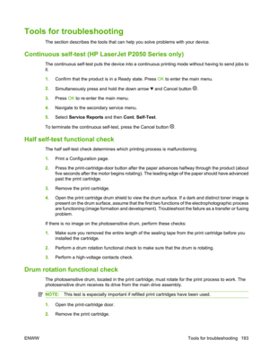 Page 205Tools for troubleshooting
The section describes the tools that can help you solve problems with your device.
Continuous self-test (HP LaserJet P2050 Series only)
The continuous self-test puts the device into a continuous printing mode without having to send jobs to
it.
1. Confirm that the product is  in a Ready state. Press OK to enter the main menu.
2. Simultaneously press and hold the down arrow 
 and Cancel button .
3. Press  OK to re-enter the main menu.
4. Navigate to the secondary service menu.
5....
