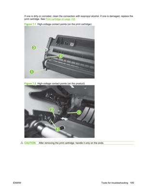 Page 207If one is dirty or corroded, clean the connection with isopropyl alcohol. If one is damaged, replace the
print cartridge. See 
Print cartridge on page 102.
Figure 7-1   High-voltage contact poin ts (on the print cartridge)
2
1
3
Figure 7-2  High-voltage contact points (on the product)
2
3
1
CAUTION: After removing the print cartridge, handle it only on the ends.
ENWW Tools for troubleshooting 195 