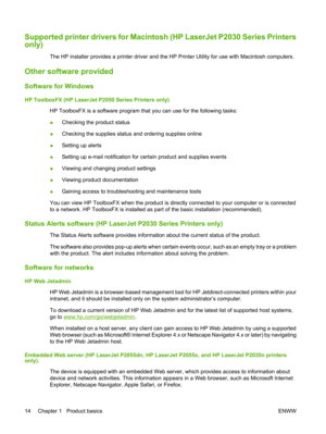 Page 26Supported printer drivers for Macintosh (HP LaserJet P2030 Series Printers
only)
The HP installer provides a printer driver and the  HP Printer Utility for use with Macintosh computers.
Other software provided
Software for Windows
HP ToolboxFX (HP LaserJet P2050 Series Printers only)
HP ToolboxFX is a software program that you can use for the following tasks:
● Checking the product status
● Checking the supplies status and ordering supplies online
● Setting up alerts
● Setting up e-mail notification for...