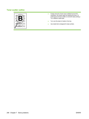 Page 258Toner scatter outline
●If large amounts of toner have scattered around the
characters, the media might be resisting the toner. (A
small amount of toner scatter is normal for laser printing.)
Try a different media type.
● Turn over the stack of media in the tray.
● Use media that is designed for laser printers.
246 Chapter 7   Solve problems
ENWW 