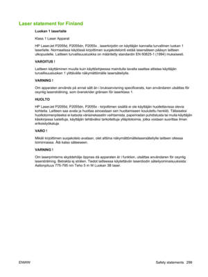 Page 311Laser statement for Finland
Luokan 1 laserlaite
Klass 1 Laser Apparat
HP LaserJet P2055d, P2055dn, P2055x , laserkirjoitin on käyttäjän kannalta turvallinen luokan 1
laserlaite. Normaalissa käytössä kirjoittimen  suojakotelointi estää lasersäteen pääsyn laitteen
ulkopuolelle. Laitteen turvallisuusluokka on määrit etty standardin EN 60825-1 (1994) mukaisesti.
VAROITUS !
Laitteen käyttäminen muulla kuin käyttöohjeessa mainitulla tavalla saattaa altistaa käyttäjän
turvallisuusluokan 1 ylittävälle...