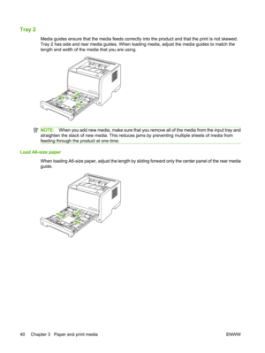 Page 52Tray 2
Media guides ensure that the media feeds correctly into the product and that the print is not skewed.
Tray 2 has side and rear media guides. When loading media, adjust the media guides to match the
length and width of the media that you are using.
NOTE:When you add new media, make sure that you remove all of the media from the input tray and
straighten the stack of new media. This reduces ja ms by preventing multiple sheets of media from
feeding through the product at one time.
Load A6-size paper...