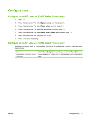 Page 55Configure trays
Configure trays (HP LaserJet P2050 Series Printers only)
1.Press  OK.
2. Press the down arrow 
 to select  System setup , and then press  OK.
3. Press the down arrow 
 to select  Paper setup , and then press  OK.
4. Press the down arrow 
 to select the desired tray, and then press  OK.
5. Press the down arrow 
 to select  Paper type  or Paper size , and then press  OK.
6. Press the down arrow 
 to select the size or type.
7. Press  OK to save the settings.
Configure trays (HP LaserJet...