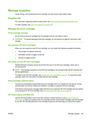 Page 71Manage supplies
Using, storing, and monitoring the print cartridge can help ensure high-quality output.
Supplies life
For information regarding specific product yield, see www.hp.com/go/learnaboutsupplies.com.
To order supplies, see 
Parts and diagrams on page 253 .
Manage the print cartridge
Print-cartridge storage
Do not remove the print cartridge from its package until you are ready to use it.
CAUTION: To prevent damage to the print cartridge, do not expose it to light for more than a few
minutes.
Use...
