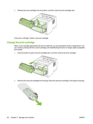 Page 743.Reinsert the print cartridge into the produc t, and then close the print-cartridge door.
If the print is still light, install a new print cartridge.
Change the print cartridge
When a print cartridge approaches the end of useful life, you are prompted to order a replacement. You
can continue printing with the current cartridge until redistributing the toner no longer yields acceptable
print quality.
1.Push the button to open the print-cartridge  door, and then remove the print cartridge.
2.Remove the...