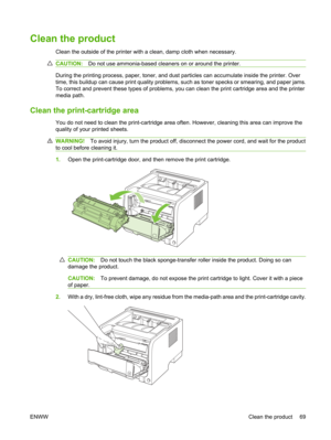 Page 81Clean the product
Clean the outside of the printer with a clean, damp cloth when necessary.
CAUTION:Do not use ammonia-based cleaners on or around the printer.
During the printing process, paper, toner, and dust  particles can accumulate inside the printer. Over
time, this buildup can cause print quality problems, su ch as toner specks or smearing, and paper jams.
To correct and prevent these types  of problems, you can clean the print cartridge area and the printer
media path.
Clean the print-cartridge...