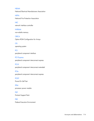 Page 114
 
Acronyms and abbreviations  114 
NEMA 
National Electrical Manufacturers Association  
NFPA 
National Fire Protection Association  
NIC 
network interface controller  
NVRAM 
non-volatile memory  
ORCA 
Option ROM Configuration for Arrays  
OS 
operating system  
PCI 
peripheral component interface  
PCI Express 
peripheral component interconnect express  
PCI-X 
peripheral component interconnect extended  
PCIe 
peripheral component interconnect express  
POST 
Power-On Self Test  
PPM 
processor...