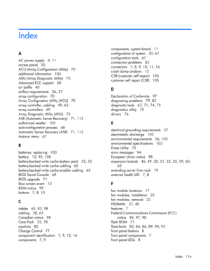 Page 116
 
Index 116 
A  
AC power supply   9, 11 
access panel   20 
ACU (Array Configuration Utility)   70 
additional information   105 
ADU (Array Diagnostic Utility)   75 
Advanced ECC support   38 
air baffle   40 
airflow requirements   26, 27 
array configuration   70 
Array Configuration Utility (ACU)   70 
array controller, cabling   49, 63 
array controllers   49 
Array Diagnostic Utility (ADU)   75 
ASR (Automatic Server Recovery)   71, 113 
authorized reseller   105 
auto-configuration process   68...