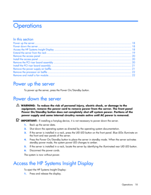 Page 18
 
Operations 18 
Operations 
In this section 
Power up th e server ........................................................................\
.................................... .................... 18 
Power down  the server........................................................................\
.................................. .................. 18 
Access the HP System s Insight Display ........................................................................\
.................. ............ 18...