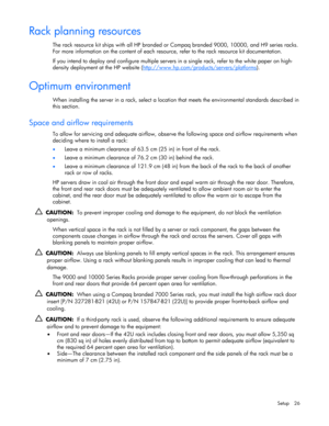 Page 26
 
Setup 26 
Rack planning resources 
The rack resource kit ships with all HP branded or  Compaq branded 9000, 10000, and H9 series racks. 
For more information on the content of each resour ce, refer to the rack resource kit documentation. 
If you intend to deploy and configur e multiple servers in a single rack, refer to the white paper on high-
density deployment at the HP website ( http://www.hp.com/products/servers/platforms
).  
Optimum environment 
When installing the server in a rack, select a...