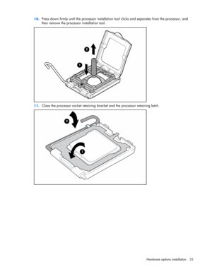 Page 35
 
Hardware options  installation 35 
10.
 
Press down firmly until the proces sor installation tool clicks and separates from the processor, and 
then remove the processor installation tool. 
 
11.  Close the processor socket retaining bra cket and the processor retaining latch. 
  
