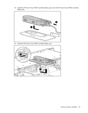 Page 58
 
Hardware options  installation 58 
14.
 
Install the HP Smart Array P400i Controller battery pack onto the HP Smart Array P400i Controller 
battery tray. 
 
15.  Install the HP Smart Array P400i Controller battery tray. 
  