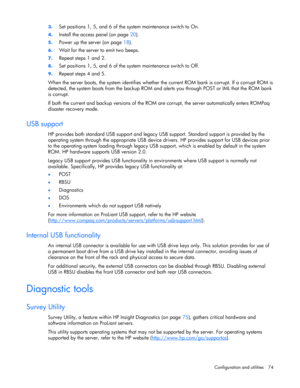 Page 74
 
Configuration and utilities  74 
3.
 
Set positions 1, 5, and 6 of the system maintenance switch to On. 
4. Install the access panel (on page  20). 
5. Power up the server (on page  18). 
6. Wait for the server to emit two beeps. 
7. Repeat steps 1 and 2. 
8. Set positions 1, 5, and 6 of the sy stem maintenance switch to Off. 
9. Repeat steps 4 and 5. 
When the server boots, the system identifies whether  the current ROM bank is corrupt. If a corrupt ROM is 
detected, the system boots from the backup...