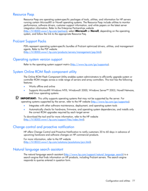 Page 77
 
Configuration and utilities  77 
Resource Paqs 
Resource Paqs are operating system-specific packages of  tools, utilities, and information for HP servers 
running certain Microsoft® or Novell operating systems. The Resource Paqs include utilities to monitor 
performance, software drivers, customer support in formation, and white papers on the latest server 
integration information. Refer to the Enterprise Partnerships website 
( http://h18000.www1.hp.com/partners
), select  Microsoft  or Novell ,...