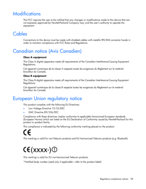 Page 98
 
Regulatory compliance notices  98 
Modifications 
The FCC requires the user to be notified that any ch anges or modifications made to this device that are 
not expressly approved by Hewlett-Packard Company  may void the user’s authority to operate the 
equipment. 
 
Cables 
Connections to this device  must be made with shielded cables  with metallic RFI/EMI connector hoods in 
order to maintain compliance with FCC Rules and Regulations. 
 
Canadian notice (Avis Canadien) 
Class A equipment  
This...