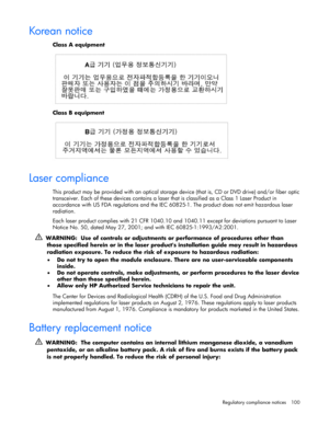 Page 100
 
Regulatory compliance notices  100 
Kore a n  not ic e  
Class A equipment  
 
Class B equipment  
  
Laser compliance 
This product may be provided with an optical storage  device (that is, CD or DVD drive) and/or fiber optic 
transceiver. Each of these devices contains a laser that is classified as a Class 1 Laser Product in 
accordance with US FDA regulations and the IEC 60 825-1. The product does not emit hazardous laser 
radiation. 
Each laser product complies with 21 CFR 1040.10 and  1040.11...