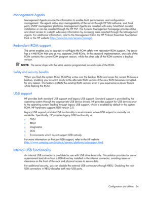 Page 64
 
Configuration and utilities  64 
Management Agents 
Management Agents provide the information to  enable fault, performance, and configuration 
management. The agents allow easy manageability of  the server through HP SIM software, and third-
party SNMP management platforms. Management Agen ts are installed with every SmartStart assisted 
installation or can be installed through the HP PS P. The Systems Management homepage provides status 
and direct access to in-depth subsystem information  by...