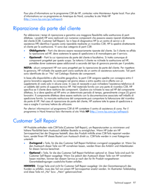 Page 97
 
Technical support  97 
Pour plus dinformations sur le pr ogramme CSR de HP, contactez votre Mainteneur Agrée local. Pour plus 
dinformations sur ce programme en Amériq ue du Nord, consultez le site Web HP 
( http://www.hp.com/go/selfrepair
). 
Riparazione da parte del cliente 
Per abbreviare i tempi di riparazione e garantire una  maggiore flessibilità nella sostituzione di parti 
difettose, i prodotti HP sono realiz zati con numerosi componenti che  possono essere riparati direttamente 
dal cliente...