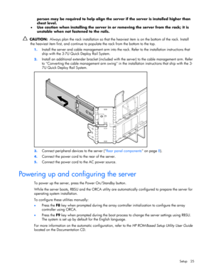 Page 25 
Setup 25 
person may be required to help align the server if the server is installed higher than 
chest level. 
• Use caution when installing the server in or removing the server from the rack; it is 
unstable when not fastened to the rails. 
  CAUTION:  Always plan the rack installation so that the heaviest item is on the bottom of the rack. Install 
the heaviest item first, and continue to populate the rack from the bottom to the top. 
1. Install the server and cable management arm into the rack....