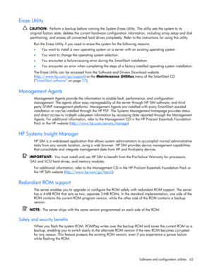 Page 62 
Software and configuration utilities  62 
Erase Utility 
  CAUTION:  Perform a backup before running the System Erase Utility. The utility sets the system to its 
original factory state, deletes the current hardware configuration information, including array setup and disk 
partitioning, and erases all connected hard drives completely. Refer to the instructions for using this utility. 
Run the Erase Utility if you need to erase the system for the following reasons: 
• You want to install a new...