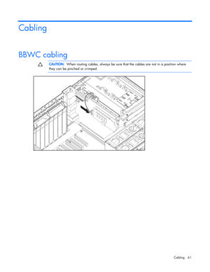 Page 61
 
Cabling 61 
Cabling 
BBWC cabling   
  CAUTION:
  When routing cables, always be sure th at the cables are not in a position where 
they can be pinched or crimped. 
  
   