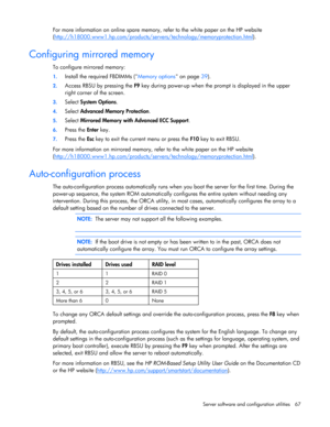Page 67
 
Server software and configuration utilities  67 
For more information on online spare memory , refer to the white paper on the HP website 
( http://h18000.www1.hp.com/products/serv ers/technology/memoryprotection.html
).  
Configuring mirrored memory 
To configure mirrored memory:  
1. Install the required FBDIMMs ( Memory options on page 39). 
2. Access RBSU by pressing the  F9 key during power-up when the prompt is displayed in the upper 
right corner of the screen. 
3.  Select  System Options . 
4....