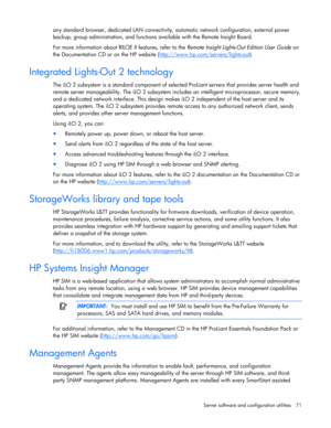 Page 71
 
Server software and configuration utilities  71 
any standard browser, dedicated LAN connectivity,  automatic network configuration, external power 
backup, group administration, and functions  available with the Remote Insight Board. 
For more information about RILOE II features, refer to the  Remote Insight Lights-Out Edition User Guide on 
the Documentation CD or on the HP website ( http://www.hp.com/servers/lights-out
).  
Integrated Lights-Out 2 technology 
The iLO 2 subsystem is a standard...