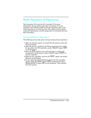 Page 145Basic Sequence of Operation  
The Formatter PCA and the DC Controller PCA share
information during printer operation. Connector J7 on the
formatter and connector J207 on the DC controller form a link
which operates as a serial data bus. This allows printer status,
command information, and dot-image data to be passed between
both controllers.
Standard Printer Operation  
The following events take place during normal printer operation:
1After the printer’s power is turned ON, the printer enters the
Warmup...