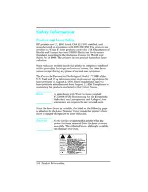 Page 22Safety Information
Product and Laser Safety  
HP printers are UL 1950 listed, CSA 22.2 950 certified, and
manufactured in accordance with DIN IEC 950. The printers are
certified as “Class 1” laser products under the U.S. Department of
Health and Human Services (DHHS) Radiation Performance
Standard, according to the Radiation Control for Health and
Safety Act of 1968. The printers do not produce hazardous laser
radiation.
Since radiation emitted inside the printer is completely confined
within protective...
