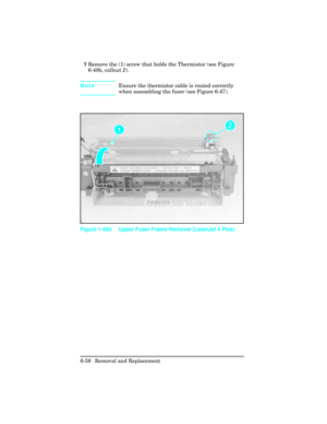 Page 2127Remove the (1) screw that holds the Thermistor (see Figure
6-48b, callout 2).
NoteEnsure the thermistor cable is routed correctly
when assembling the fuser (see Figure 6-47).
Figure 1-48b Upper Fuser Frame Removal (LaserJet 4 Plus)
6-58 Removal and Replacement 