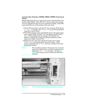 Page 245Cassette Size Switches (SW603, SW604, SW605) Functional
Check       
Before beginning this test, remove the Lower Cassette Base and
the Envelope Feeder. Also, PS2 (PC or Tray 2 Paper Out sensor)
must be engaged for this test to be performed reliably. Push PS2
up towards the rear of the printer with your hand.
1Power ON the printer with the PC tray removed. Wait for the
PC LOAD XXX message. Set PAPER=LETTER in the Printing Menu
using the Control Panel.
2With PS2 engaged, press and hold the lower and upper...