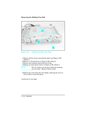 Page 380Removing the Holding Tray Belt
1Remove all the screws securing the plate (see Figure A-20,
callout 1).
2Remove (1) E-clip shown in Figure A-20, callout 2. 
3Remove the bushing underneath the E-clip.
4Release (2) latch points shown in Figure A-20, callout 3.
Note: The (2) washers on the gear beside the bushing
are now loose.  Remove and set aside.
5Release the wires from the wire holder, allowing the cover to
move aside to access the gears.
(continued on next page)
Figure A-20 Holding Tray Belt Cover...