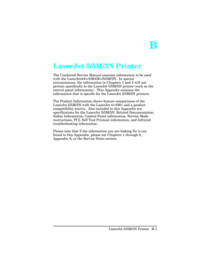 Page 395B
LaserJet 5/5M/5N Printer
The Combined Service Manual contains information to be used
with the LaserJet4/4+/4M/4M+/5/5M/5N.  In special
circumstances, the information in Chapters 1 and 3 will not
pertain specifically to the LaserJet 5/5M/5N printer (such as the
control panel information).  This Appendix contains the
information that is specific for the LaserJet 5/5M/5N printers.  
The Product Information shows feature comparisons of the
LaserJet 5/5M/5N with the LaserJet 4+/4M+ and a product...