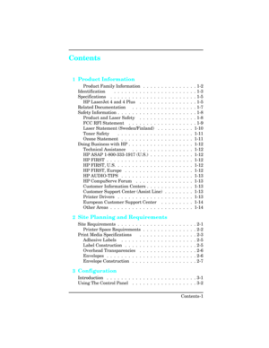 Page 5Contents
1Product Information
Product Family Information  .  .  .  .  .  .  .  .  .  .  .  .  .  .  . 1-2
Identification      .  .  .  .  .  .  .  .  .  .  .  .  .  .  .  .  .  .  .  .  .  .  . 1-3
Specifications   .  .  .  .  .  .  .  .  .  .  .  .  .  .  .  .  .  .  .  .  .  .  .  . 1-5
HP LaserJet 4 and 4 Plus  .  .  .  .  .  .  .  .  .  .  .  .  .  .  .  . 1-5
Related Documentation     .  .  .  .  .  .  .  .  .  .  .  .  .  .  .  .  .  . 1-7
Safety Information  .  .  .  .  .  .  .  .  .  .  .  .  ....